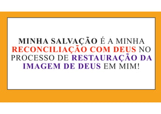 MINHA SALVAÇÃO É A MINHA
RECONCILIAÇÃO COM DEUS NO
PROCESSO DE RESTAURAÇÃO DA
IMAGEM DE DEUS EM MIM!
 