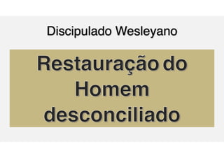 Discipulado Wesleyano
Restauraçãodo
Homem
desconciliado
 