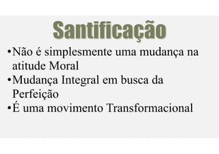 Santificação
•Não é simplesmente uma mudança na
atitude Moral
•Mudança Integral em busca da
Perfeição
•É uma movimento Transformacional
 