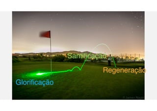 Regeneração
Santificação
Glorificação
 