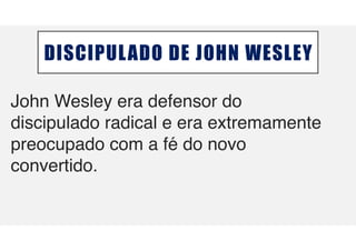 DISCIPULADO DE JOHN WESLEY
John Wesley era defensor do
discipulado radical e era extremamente
preocupado com a f
é
do novo
convertido.
 