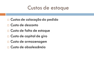 Custos de estoque
 Custos de colocação do pedido
 Custo de desconto
 Custo de falta de estoque
 Custo de capital de giro
 Custo de armazenagem
 Custo de obsolescência
 