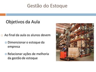 Gestão do Estoque
 Ao final da aula os alunos devem
 Dimensionar o estoque da
empresa
 Relacionar ações de melhoria
da gestão de estoque
Objetivos da Aula
 