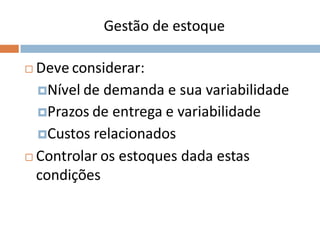 Gestão de estoque
 Deve considerar:
Nível de demanda e sua variabilidade
Prazos de entrega e variabilidade
Custos relacionados
 Controlar os estoques dada estas
condições
 