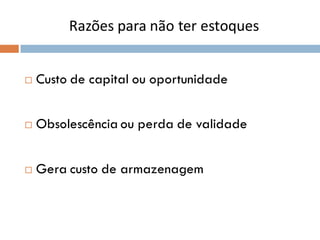 Razões para não ter estoques
 Custo de capital ou oportunidade
 Obsolescência ou perda de validade
 Gera custo de armazenagem
 