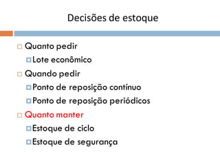 Decisões de estoque
 Quanto pedir
Lote econômico
 Quando pedir
Ponto de reposição contínuo
Ponto de reposição periódicos
 Quanto manter
Estoque de ciclo
Estoque de segurança
 