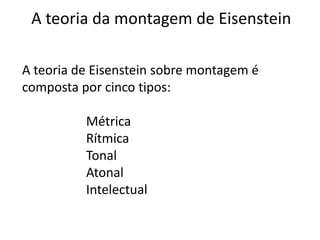 A teoria da montagem de Eisenstein

A teoria de Eisenstein sobre montagem é
composta por cinco tipos:

          Métrica
          Rítmica
          Tonal
          Atonal
          Intelectual
 
