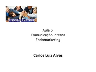 Aula 6
Comunicação Interna
Endomarketing
Carlos Luiz Alves
 
