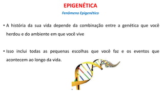 • A história da sua vida depende da combinação entre a genética que você
herdou e do ambiente em que você vive
• Isso inclui todas as pequenas escolhas que você faz e os eventos que
acontecem ao longo da vida.
EPIGENÉTICA
Fenômeno Epigenético
 