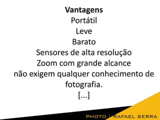 Vantagens
Portátil
Leve
Barato
Sensores de alta resolução
Zoom com grande alcance
não exigem qualquer conhecimento de
fotografia.
[...]

 