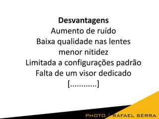 Desvantagens
Aumento de ruído
Baixa qualidade nas lentes
menor nitidez
Limitada a configurações padrão
Falta de um visor dedicado
[............]

 