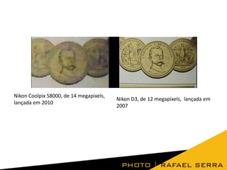 Nikon Coolpix S8000, de 14 megapixels,
lançada em 2010

Nikon D3, de 12 megapíxels, lançada em
2007

 