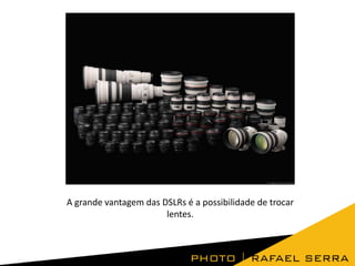 A grande vantagem das DSLRs é a possibilidade de trocar
lentes.

 