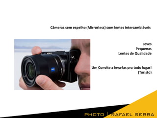 Câmeras sem espelho (Mirrorless) com lentes intercambiáveis

Leves
Pequenas
Lentes de Qualidade

Um Convite a leva-las pra todo lugar!
(Turisto)

 