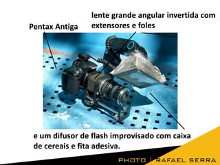 Pentax Antiga

lente grande angular invertida com
extensores e foles

e um difusor de flash improvisado com caixa
de cereais e fita adesiva.

 