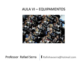 AULA VI – EQUIPAMENTOS

Professor Rafael Serra

| Rafinhavserra@hotmail.com

 