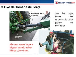 O Eixo de Tomada de Força
Uma das peças
móveis mais
perigosas do trator,
quando em
movimento.
Não usar roupas largas e
folgadas quando estiver
lidando com o trator.
 