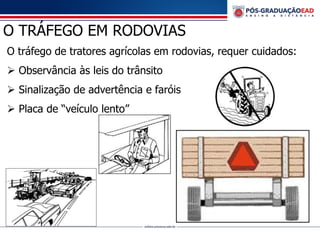 O TRÁFEGO EM RODOVIAS
O tráfego de tratores agrícolas em rodovias, requer cuidados:
 Observância às leis do trânsito
 Sinalização de advertência e faróis
 Placa de “veículo lento”
 