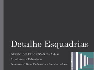 Detalhe Esquadrias
DESENHO E PERCEPÇÃO II – Aula 6
Arquitetura e Urbanismo
Docentes: Juliana De Nardin e Ladislau Afonso
 