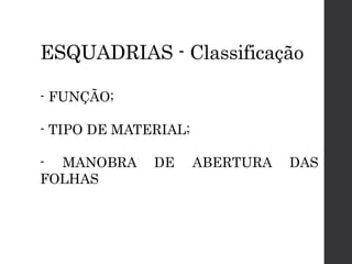 ESQUADRIAS - Classificação
- FUNÇÃO;
- TIPO DE MATERIAL;
- MANOBRA DE ABERTURA DAS
FOLHAS
 
