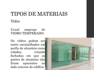 TIPOS DE MATERIAIS
Vidro
Usual emprego de
VIDRO TEMPERADO;
Os vidros podem ser
tanto encaixilhados em
perfis de alumínio como
colados, criando
fachadas em que as
partes de alumínio não
ficam aparentes no
lado externo do edifício
 