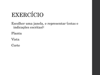 EXERCÍCIO
Escolher uma janela, e representar (cotas e
indicações escritas):
Planta
Vista
Corte
 