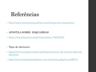 Referências
• http://www.ecovistaesquadrias.com.br/tipos-de-esquadrias/
• APOSTILA SOBRE ESQUADRIAS
• https://www.docsity.com/pt/esquadrias-7/4814033/
• Tipos de aberturas
• https://www.strugal.com/pt-pt/blog/estruturas-de-janelas-tipos-de-
abertura
• http://www.minhajaneladepvc.com.br/janelas.php?recordID=8
 