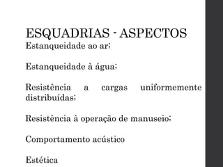 ESQUADRIAS - ASPECTOS
Estanqueidade ao ar;
Estanqueidade à água;
Resistência a cargas uniformemente
distribuídas;
Resistência à operação de manuseio;
Comportamento acústico
Estética
 