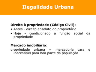Ilegalidade Urbana


Direito à propriedade (Código Civil):
• Antes - direito absoluto do proprietário
• Hoje - condicionad...