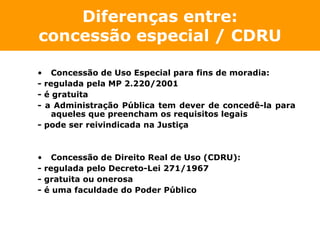 Diferenças entre:
concessão especial / CDRU

• Concessão de Uso Especial para fins de moradia:
- regulada pela MP 2.220/20...