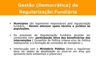 Gestão (Democrática) da
        Regularização Fundiária

•   Municípios são legalmente responsáveis pela regularização
   ...