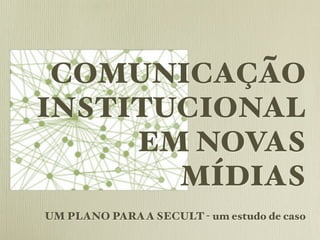 COMUNICAÇÃO
INSTITUCIONAL
     EM NOVAS
       MÍDIAS
UM PLANO PARA A SECULT - um estudo de caso
 
