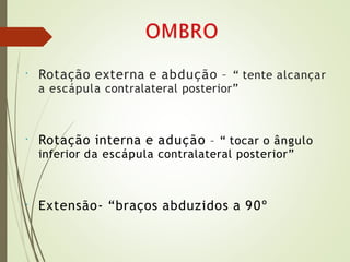 • Rotação externa e abdução – “ tente alcançar
a escápula contralateral posterior”
• Rotação interna e adução – “ tocar o ângulo
inferior da escápula contralateral posterior”
• Extensão- “braços abduzidos a 90º
 