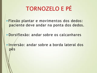 ▶Flexão plantar e movimentos dos dedos:
paciente deve andar na ponta dos dedos.
▶Dorsiflexão: andar sobre os calcanhares
▶Inversão: andar sobre a borda lateral dos
pés
 