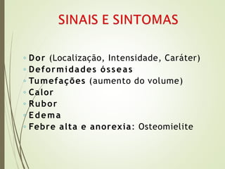 ◦ Dor (Localização, Intensidade, Caráter)
◦ Deformidades ósseas
◦ Tumefações (aumento do volume)
◦ Calor
◦ Rubor
◦ Edema
◦ Febre alta e anorexia: Osteomielite
 