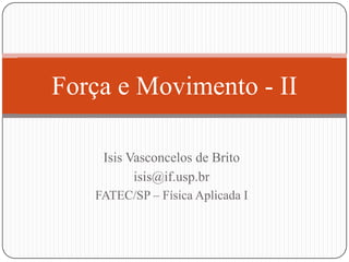 Força e Movimento - II
Isis Vasconcelos de Brito
isis@if.usp.br
FATEC/SP – Física Aplicada I

 