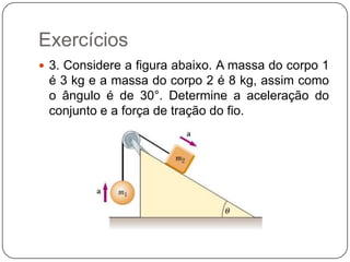 Exercícios
 3. Considere a figura abaixo. A massa do corpo 1

é 3 kg e a massa do corpo 2 é 8 kg, assim como
o ângulo é de 30°. Determine a aceleração do
conjunto e a força de tração do fio.

 