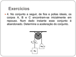 Exercícios
 4. No conjunto a seguir, de fios e polias ideais, os

corpos A, B e C encontram-se inicialmente em
repouso. Num dado instante esse conjunto é
abandonado. Determine a aceleração do conjunto.

 
