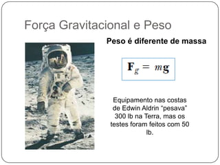 Força Gravitacional e Peso
Peso é diferente de massa

Equipamento nas costas
de Edwin Aldrin “pesava”
300 lb na Terra, mas os
testes foram feitos com 50
lb.

 