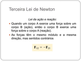 Terceira Lei de Newton
Lei da ação e reação:
 Quando um corpo A exerce uma força sobre um
corpo B (ação), então o corpo B exerce uma
força sobre o corpo A (reação).
 As forças têm o mesmo módulo e a mesma
direção, mas sentidos contrários

 