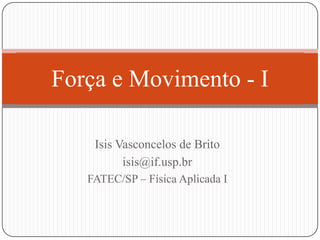 Força e Movimento - I
Isis Vasconcelos de Brito
isis@if.usp.br
FATEC/SP – Física Aplicada I

 
