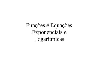 Funções e Equações
Exponenciais e
Logarítmicas

 