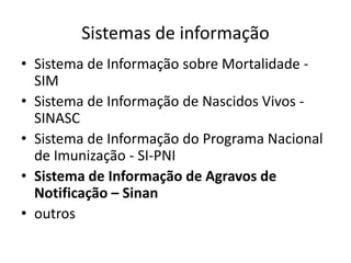 Sistemas de informação
• Sistema de Informação sobre Mortalidade -
SIM
• Sistema de Informação de Nascidos Vivos -
SINASC
• Sistema de Informação do Programa Nacional
de Imunização - SI-PNI
• Sistema de Informação de Agravos de
Notificação – Sinan
• outros
 