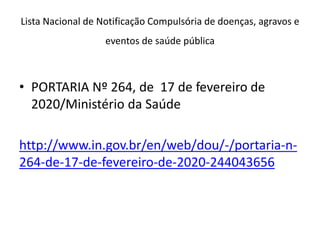 Lista Nacional de Notificação Compulsória de doenças, agravos e
eventos de saúde pública
• PORTARIA Nº 264, de 17 de fevereiro de
2020/Ministério da Saúde
http://www.in.gov.br/en/web/dou/-/portaria-n-
264-de-17-de-fevereiro-de-2020-244043656
 