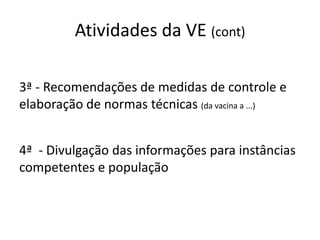Atividades da VE (cont)
3ª - Recomendações de medidas de controle e
elaboração de normas técnicas (da vacina a ...)
4ª - Divulgação das informações para instâncias
competentes e população
 