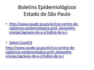 Boletins Epidemiológicos
Estado de São Paulo
• http://www.saude.sp.gov.br/cve-centro-de-
vigilancia-epidemiologica-prof.-alexandre-
vranjac/agravos-de-a-z/indice-de-a-z
• Sobre Covid19
http://www.saude.sp.gov.br/cve-centro-de-
vigilancia-epidemiologica-prof.-alexandre-
vranjac/agravos-de-a-z/indice-de-a-z
 