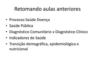 Retomando aulas anteriores
• Processo Saúde Doença
• Saúde Pública
• Diagnóstico Comunitário x Diagnóstico Clínico
• Indicadores de Saúde
• Transição demográfica, epidemiológica e
nutricional
 