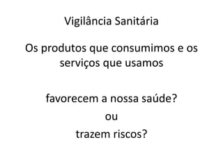 Vigilância Sanitária
Os produtos que consumimos e os
serviços que usamos
favorecem a nossa saúde?
ou
trazem riscos?
 