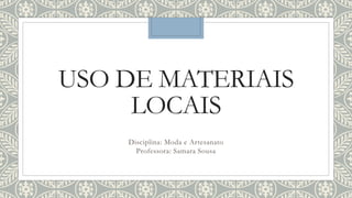 USO DE MATERIAIS
LOCAIS
Disciplina: Moda e Artesanato
Professora: Samara Sousa
 