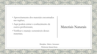 Materiais Naturais
◦ Aproveitamento dos materiais encontrados
nas regiões;
◦ Aqui podem entrar o conhecimento de
outros profissionais;
◦ Verificar o manejo sustentáveis desses
materiais;
Disciplina : Moda e Artesanato
Professora: Samara Sousa
 
